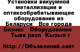 Установки вакуумной металлизации и оптикообрабатывающее оборудование из Беларуси - Все города Бизнес » Оборудование   . Тыва респ.,Кызыл г.